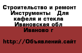 Строительство и ремонт Инструменты - Для кафеля и стекла. Ивановская обл.,Иваново г.